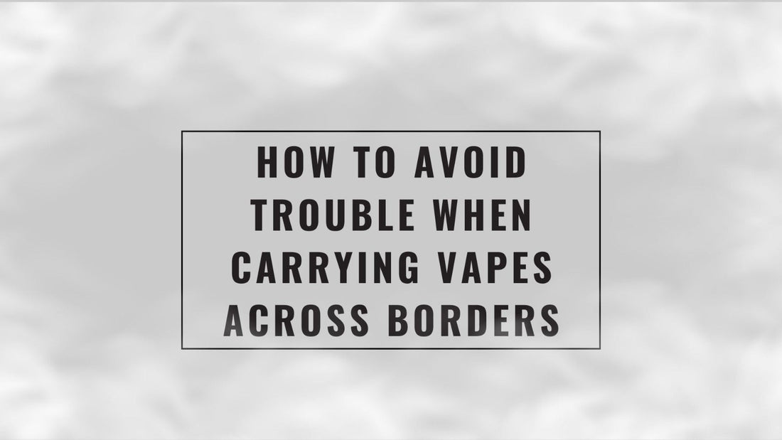 How to Avoid Trouble When Carrying Vapes Across Borders